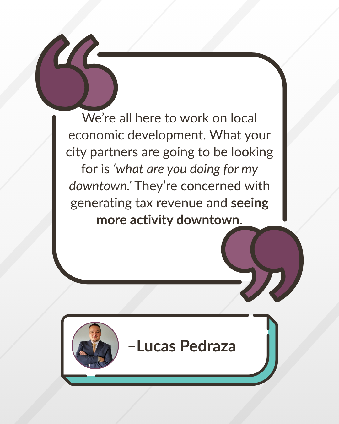 “We’re all here to work on local economic development. What your city partners are going to be looking for is ‘what are you doing for my downtown.’ They’re concerned with generating tax revenue and seeing more activity downtown.” -Lucas