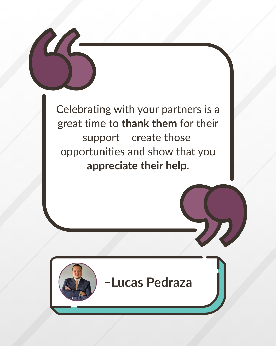 “Celebrating with your partners is a great time to thank them for their support – create those opportunities and show that you appreciate their help.” -Lucas